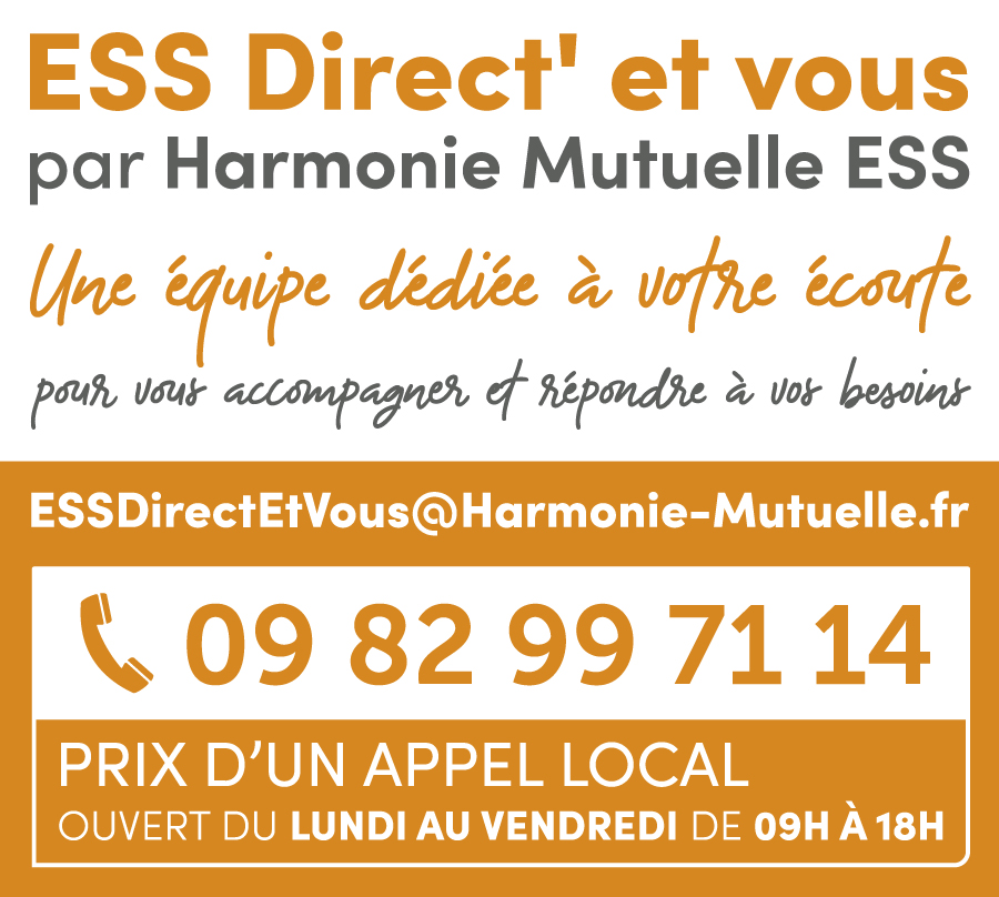 ESS Direct'et vous par Harmonie Mutuelle ESS. Une équipe dédiée à votre écoute pour vous accompagner et répondre à vos besoins. Courriel : ESSDirectEtVous@Harmonie-Mutuelle.fr. Téléphone : 09 82 99 71 14 - Prix d'un appel local, ouvert du lundi au vendredi de 9h à 18h